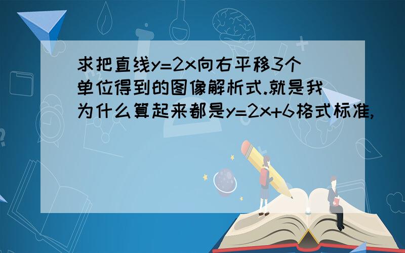 求把直线y=2x向右平移3个单位得到的图像解析式.就是我为什么算起来都是y=2x+6格式标准,