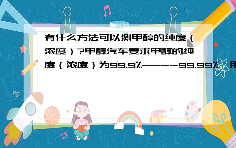 有什么方法可以测甲醇的纯度（浓度）?甲醇汽车要求甲醇的纯度（浓度）为99.9%----99.99%,用什么方法可以很简单的测出来?甲醇汽车对甲醇纯度（浓度）的最低要求是多少?化肥厂出产的甲醇能