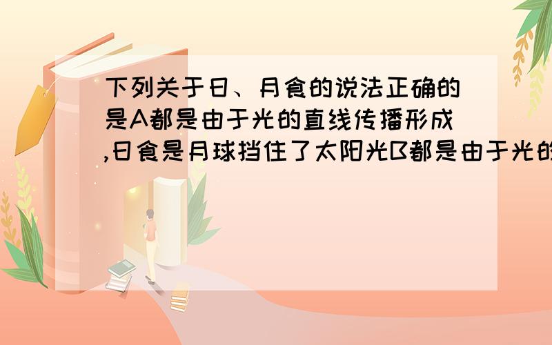 下列关于日、月食的说法正确的是A都是由于光的直线传播形成,日食是月球挡住了太阳光B都是由于光的反射形成,日食是月球挡住了太阳光C都是由于光的直线传播形成,日食是由于地球挡住了