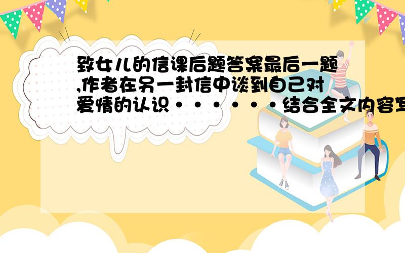 致女儿的信课后题答案最后一题,作者在另一封信中谈到自己对爱情的认识······结合全文内容写一段话