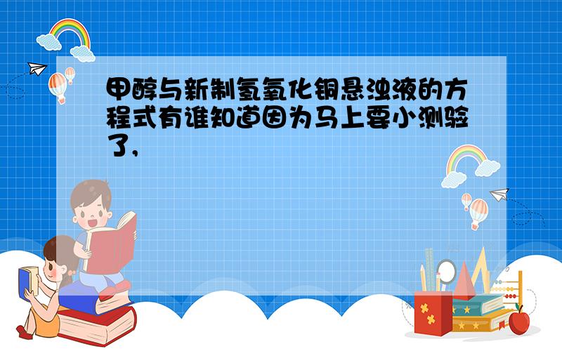 甲醇与新制氢氧化铜悬浊液的方程式有谁知道因为马上要小测验了,