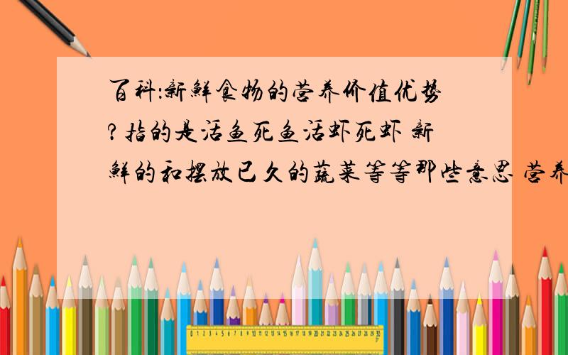 百科：新鲜食物的营养价值优势?指的是活鱼死鱼活虾死虾 新鲜的和摆放已久的蔬菜等等那些意思 营养成分变了吗?