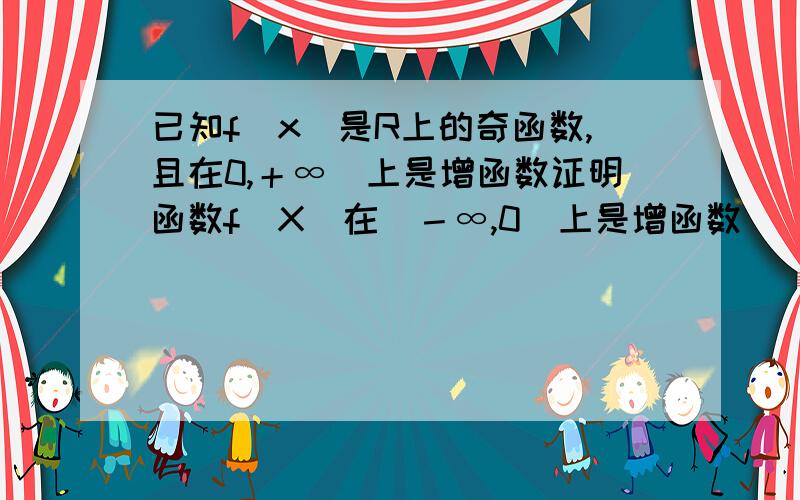 已知f（x)是R上的奇函数,且在0,＋∞）上是增函数证明函数f（X）在（－∞,0）上是增函数