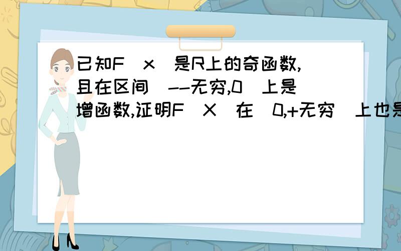 已知F(x)是R上的奇函数,且在区间（--无穷,0）上是增函数,证明F(X)在（0,+无穷）上也是增函数.R上还是增F(x)在R上是否还是增函数？