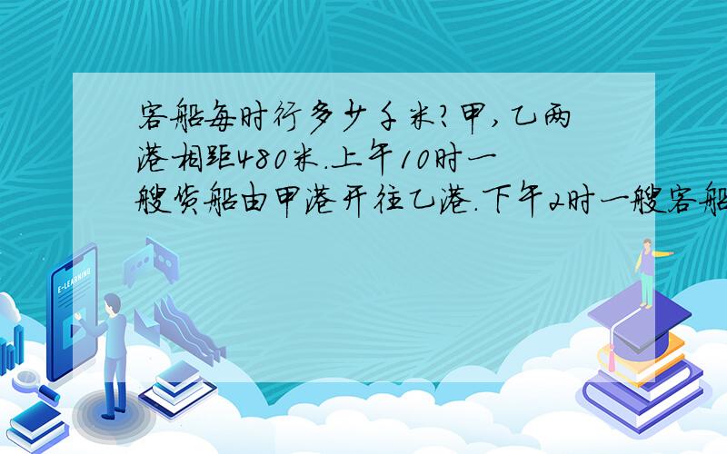 客船每时行多少千米?甲,乙两港相距480米.上午10时一艘货船由甲港开往乙港.下午2时一艘客船从乙港开往甲港,客船开出12时后与货船相遇,货船每时行15千米,客船每时行多少千米?