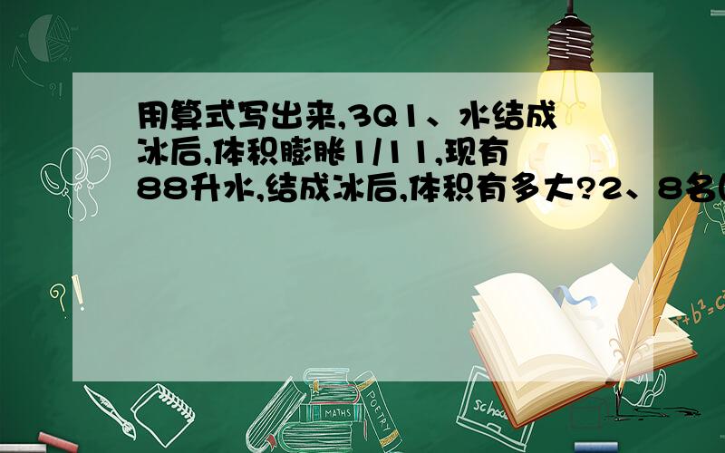 用算式写出来,3Q1、水结成冰后,体积膨胀1/11,现有88升水,结成冰后,体积有多大?2、8名围棋选手分为两个小组参加比赛,每个小组进行单循比赛（即每两名选手都要赛一局）.每个小组内成绩最好