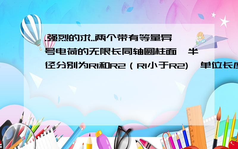 .强烈的求..两个带有等量异号电荷的无限长同轴圆柱面,半径分别为R1和R2（R1小于R2),单位长度上的电荷为G求离轴线为r处得电场强度（r小于R1）（R1小于r小于R2）（r大于R2）