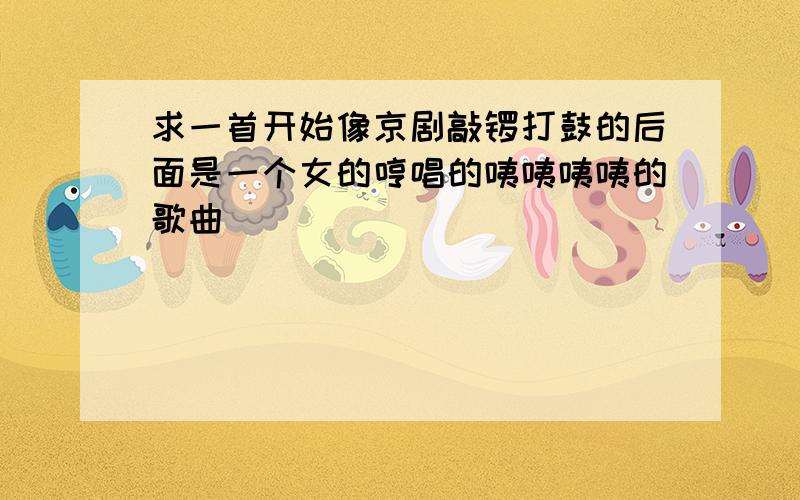 求一首开始像京剧敲锣打鼓的后面是一个女的哼唱的咦咦咦咦的歌曲