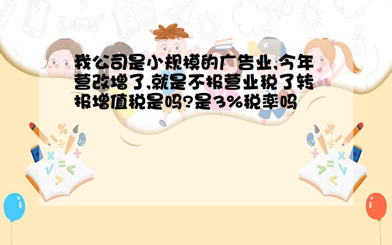 我公司是小规模的广告业,今年营改增了,就是不报营业税了转报增值税是吗?是3%税率吗