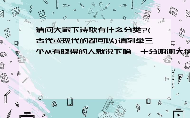 请问大家下诗歌有什么分类?(古代或现代的都可以)请列举三个M有晓得的人就说下哈,十分谢谢大伙了6eZ