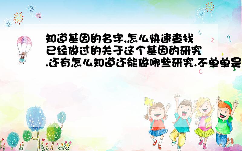 知道基因的名字,怎么快速查找已经做过的关于这个基因的研究.还有怎么知道还能做哪些研究.不单单是指人类的基因,小鼠、果蝇等其他物种的相同基因的研究也需要的.