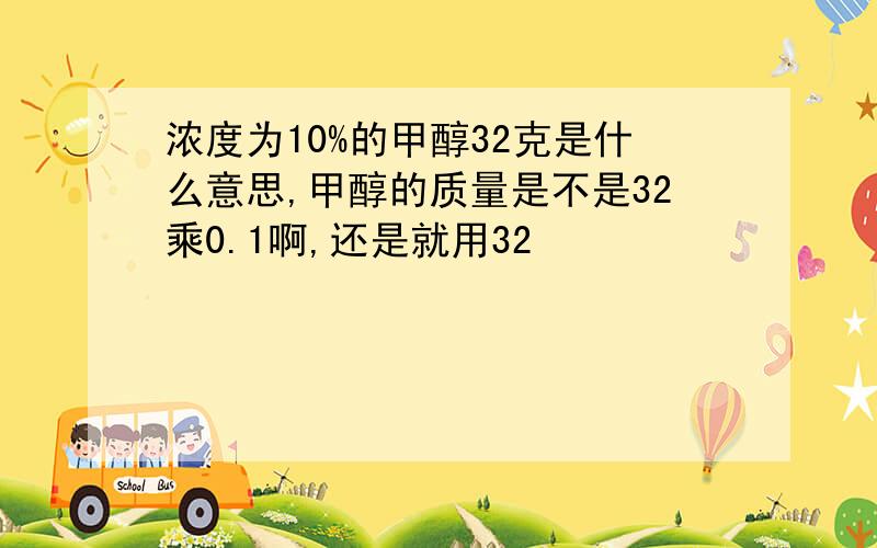 浓度为10%的甲醇32克是什么意思,甲醇的质量是不是32乘0.1啊,还是就用32