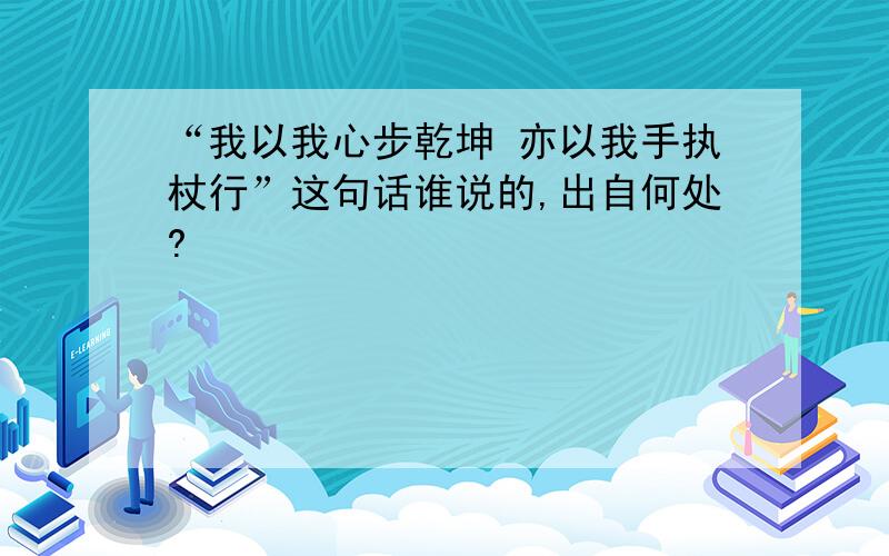 “我以我心步乾坤 亦以我手执杖行”这句话谁说的,出自何处?