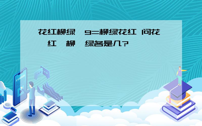 花红柳绿×9=柳绿花红 问花、红、柳、绿各是几?