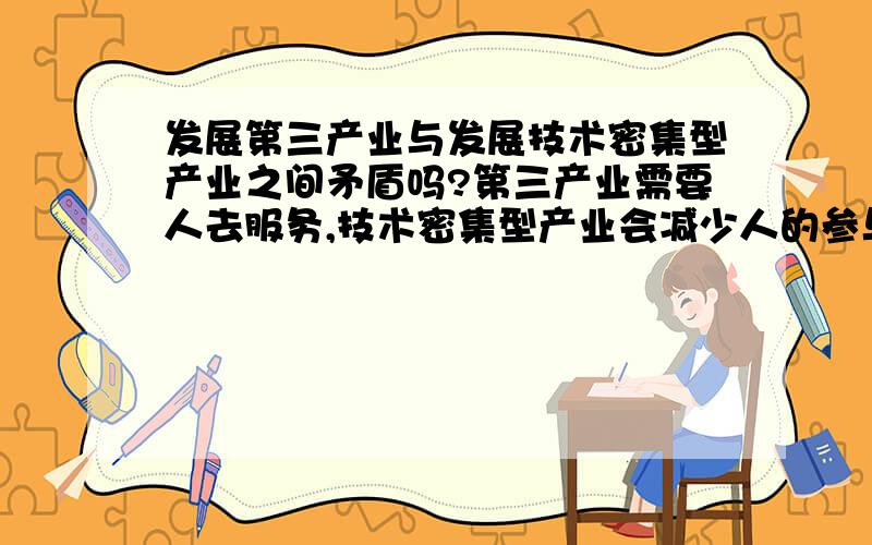 发展第三产业与发展技术密集型产业之间矛盾吗?第三产业需要人去服务,技术密集型产业会减少人的参与.现在社会提倡发展这两个产业,