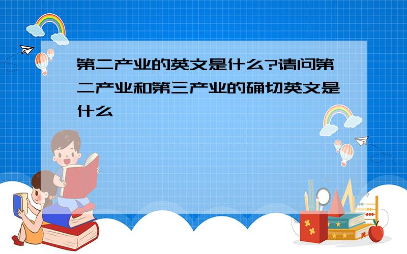 第二产业的英文是什么?请问第二产业和第三产业的确切英文是什么