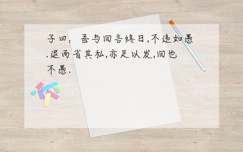 子曰：吾与回言终日,不违如愚.退而省其私,亦足以发,回也不愚.