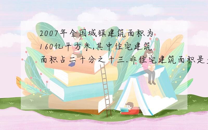 2007年全国城镇建筑面积为160亿平方米,其中住宅建筑面积占二十分之十三.非住宅建筑面积是多少?