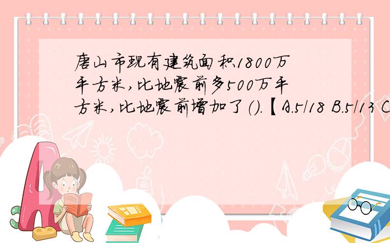 唐山市现有建筑面积1800万平方米,比地震前多500万平方米,比地震前增加了（）.【A.5/18 B.5/13 C.13/18