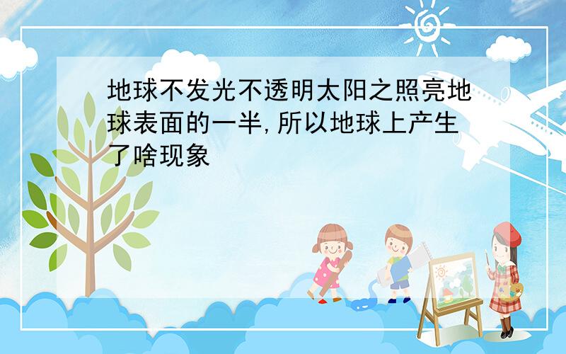 地球不发光不透明太阳之照亮地球表面的一半,所以地球上产生了啥现象