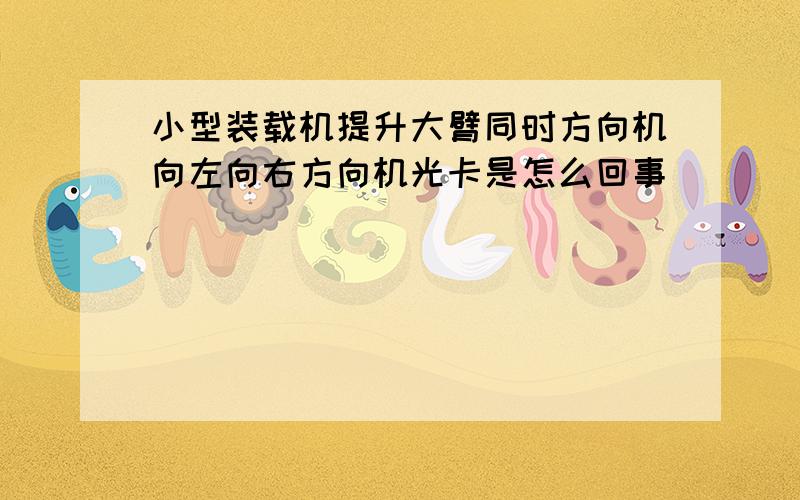 小型装载机提升大臂同时方向机向左向右方向机光卡是怎么回事