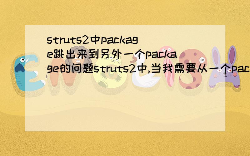 struts2中package跳出来到另外一个package的问题struts2中,当我需要从一个package跳出来或者是跳到另外一个package时,总会报404错误,形如：/项目名/package的name（或者namaspace）/我想要跳转到的页面或