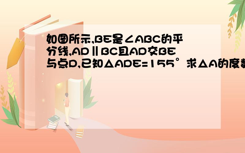 如图所示,BE是∠ABC的平分线,AD‖BC且AD交BE与点D,已知△ADE=155°求△A的度数