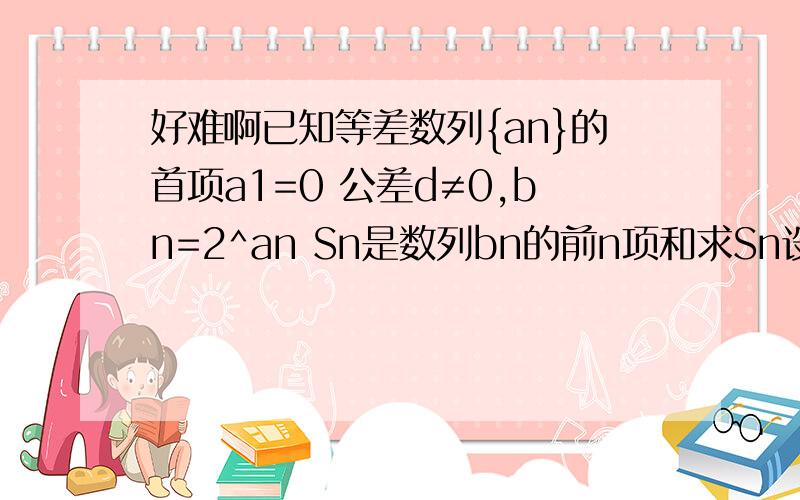 好难啊已知等差数列{an}的首项a1=0 公差d≠0,bn=2^an Sn是数列bn的前n项和求Sn设Tn=Sn/bn 当d＞0,求limTn