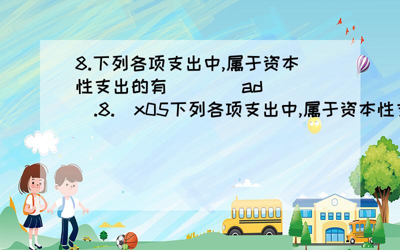 8.下列各项支出中,属于资本性支出的有____ad____.8.\x05下列各项支出中,属于资本性支出的有____ad____.A.\x05融资租入固定资产按装费 B.技术研究人员的工资支出C.按销售数量一定比例支付的技术转