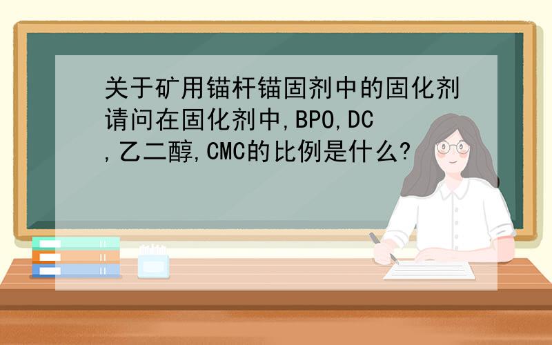 关于矿用锚杆锚固剂中的固化剂请问在固化剂中,BPO,DC,乙二醇,CMC的比例是什么?