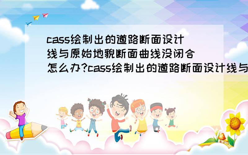 cass绘制出的道路断面设计线与原始地貌断面曲线没闭合 怎么办?cass绘制出的道路断面设计线与原始地貌断面曲线没闭合 道路设计边线比原始地貌低或高都会出现这种情况 怎么办?没闭合计算