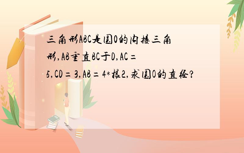 三角形ABC是圆0的内接三角形,AB垂直BC于D,AC=5,CD=3,AB=4*根2,求圆O的直径?