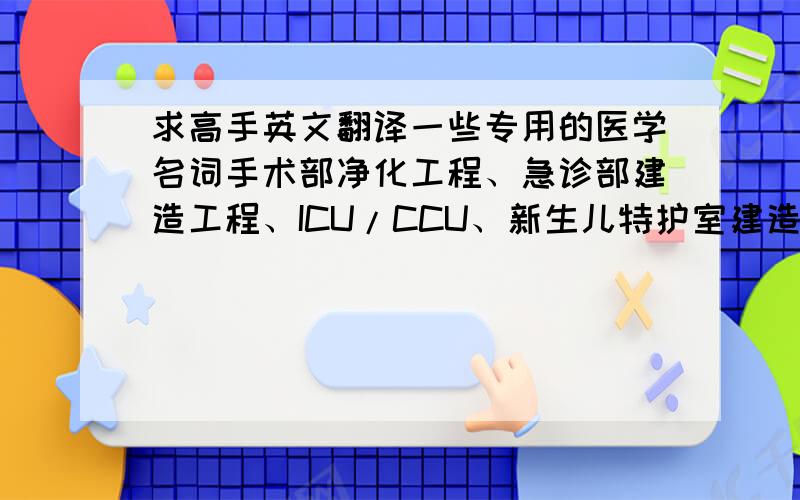 求高手英文翻译一些专用的医学名词手术部净化工程、急诊部建造工程、ICU/CCU、新生儿特护室建造工程等医疗建筑装备工程和医疗支持设备.