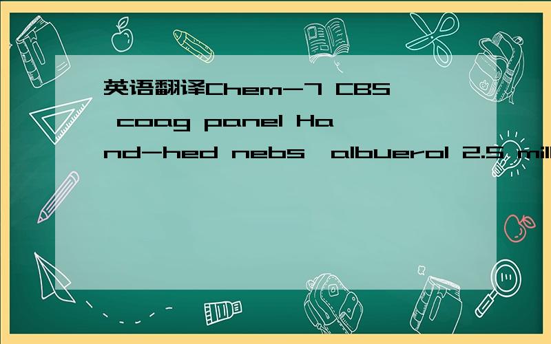 英语翻译Chem-7 CBS coag panel Hand-hed nebs,albuerol 2.5 milligrams.Peak flow,pre and post.Give her Solumedr这些医学名词怎么翻译?