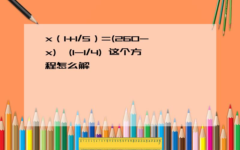 x（1+1/5）=(260-x)*(1-1/4) 这个方程怎么解