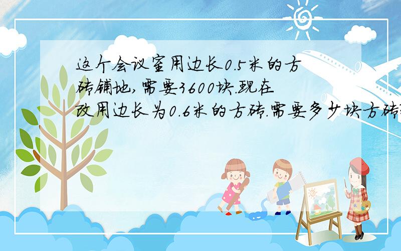 这个会议室用边长0.5米的方砖铺地,需要3600块.现在改用边长为0.6米的方砖.需要多少块方砖?用比例知识解