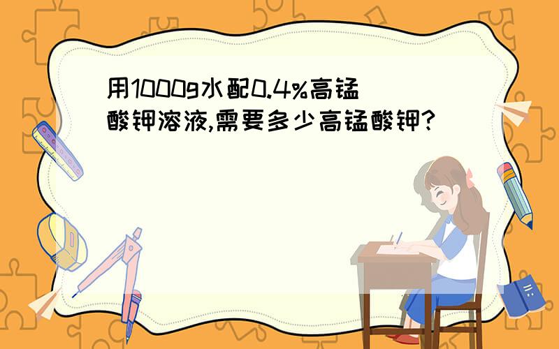 用1000g水配0.4%高锰酸钾溶液,需要多少高锰酸钾?