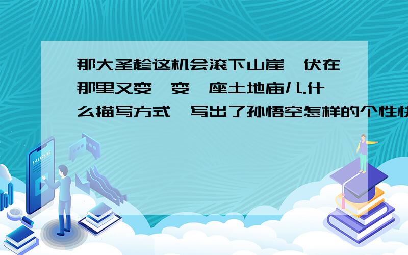 那大圣趁这机会滚下山崖,伏在那里又变,变一座土地庙儿.什么描写方式,写出了孙悟空怎样的个性快