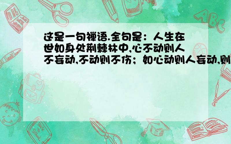 这是一句禅语.全句是：人生在世如身处荆棘林中,心不动则人不妄动,不动则不伤；如心动则人妄动,则伤其身痛其骨,于是体会到世间诸般痛苦. 意思是：人生在世间时时刻刻像处于荆棘丛林之