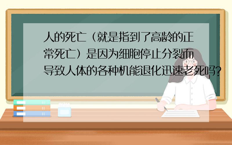 人的死亡（就是指到了高龄的正常死亡）是因为细胞停止分裂而导致人体的各种机能退化迅速老死吗?