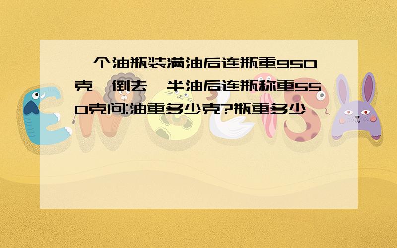 一个油瓶装满油后连瓶重950克,倒去一半油后连瓶称重550克问:油重多少克?瓶重多少