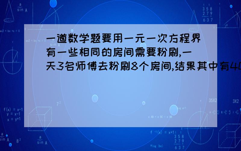 一道数学题要用一元一次方程界有一些相同的房间需要粉刷,一天3名师傅去粉刷8个房间,结果其中有40平方米墙面没来得及刷；同样的时间内5名徒弟粉刷了9个房间的墙面.每名师傅比徒弟一天