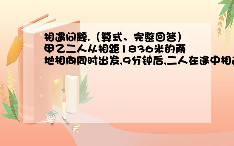 相遇问题.（算式、完整回答）甲乙二人从相距1836米的两地相向同时出发,9分钟后,二人在途中相遇.如果甲乙二人每分钟都多行6米,那么相遇的地方距离原来相遇地9米,求甲、乙每分钟给走多少