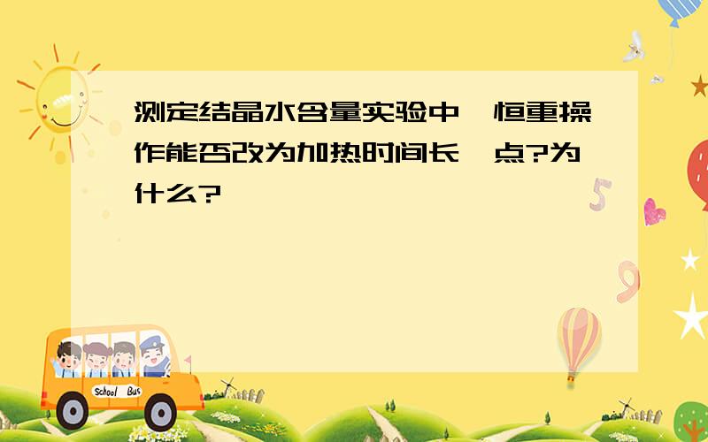 测定结晶水含量实验中,恒重操作能否改为加热时间长一点?为什么?