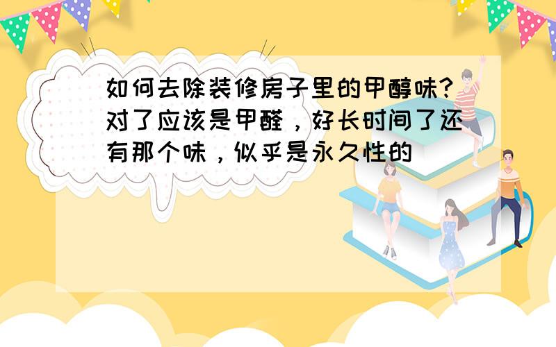 如何去除装修房子里的甲醇味?对了应该是甲醛，好长时间了还有那个味，似乎是永久性的