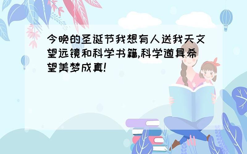 今晚的圣诞节我想有人送我天文望远镜和科学书籍,科学道具希望美梦成真!