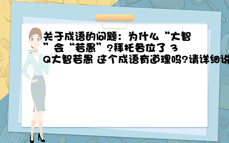 关于成语的问题：为什么“大智”会“若愚”?拜托各位了 3Q大智若愚 这个成语有道理吗?请详细说明为什么.