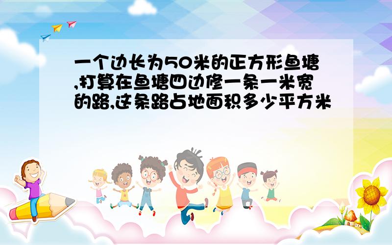 一个边长为50米的正方形鱼塘,打算在鱼塘四边修一条一米宽的路,这条路占地面积多少平方米