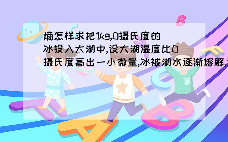 熵怎样求把1kg,0摄氏度的冰投入大湖中,设大湖温度比0摄氏度高出一小微量,冰被湖水逐渐熔解,试问:(1).冰的熵有何变化?（2）大湖的熵有何变化?（3）两者熵之和是多少?