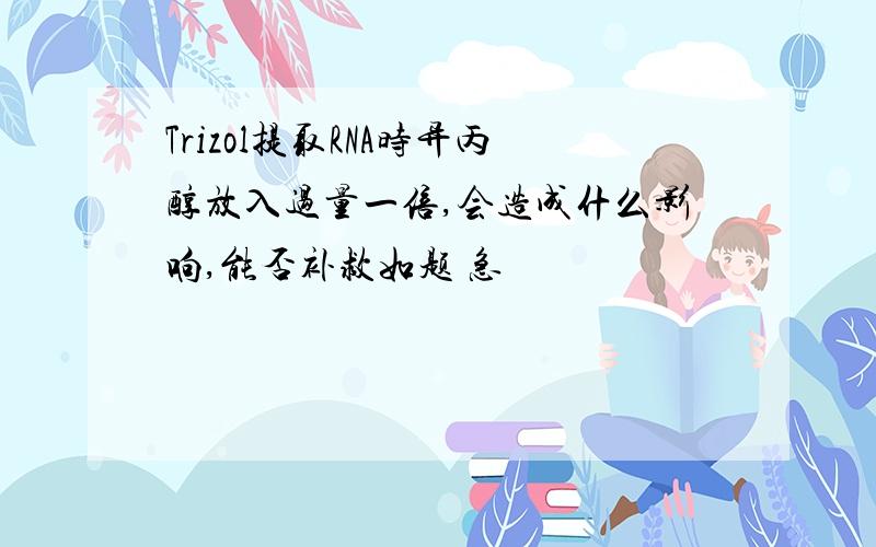 Trizol提取RNA时异丙醇放入过量一倍,会造成什么影响,能否补救如题 急